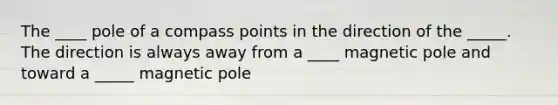 The ____ pole of a compass points in the direction of the _____. The direction is always away from a ____ magnetic pole and toward a _____ magnetic pole