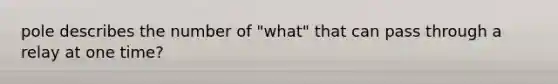 pole describes the number of "what" that can pass through a relay at one time?