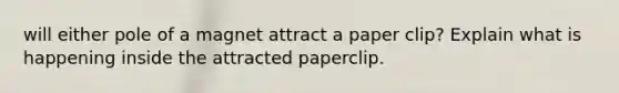 will either pole of a magnet attract a paper clip? Explain what is happening inside the attracted paperclip.