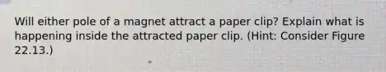 Will either pole of a magnet attract a paper clip? Explain what is happening inside the attracted paper clip. (Hint: Consider Figure 22.13.)