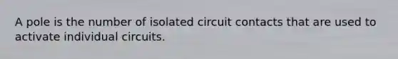 A pole is the number of isolated circuit contacts that are used to activate individual circuits.