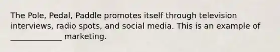 The Pole, Pedal, Paddle promotes itself through television interviews, radio spots, and social media. This is an example of _____________ marketing.