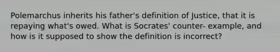 Polemarchus inherits his father's definition of Justice, that it is repaying what's owed. What is Socrates' counter- example, and how is it supposed to show the definition is incorrect?