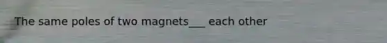 The same poles of two magnets___ each other