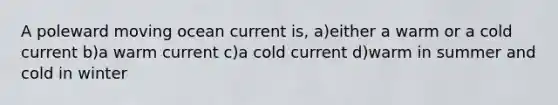 A poleward moving ocean current is, a)either a warm or a cold current b)a warm current c)a cold current d)warm in summer and cold in winter