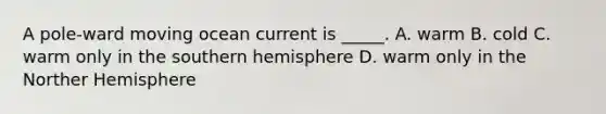 A pole-ward moving ocean current is _____. A. warm B. cold C. warm only in the southern hemisphere D. warm only in the Norther Hemisphere