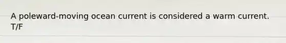 A poleward-moving ocean current is considered a warm current. T/F