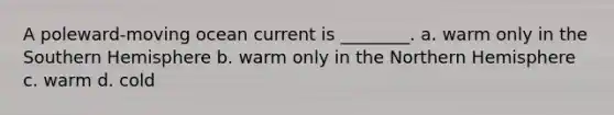 A poleward-moving ocean current is ________. a. warm only in the Southern Hemisphere b. warm only in the Northern Hemisphere c. warm d. cold