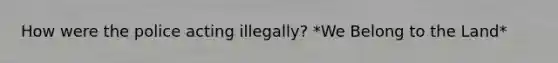 How were the police acting illegally? *We Belong to the Land*