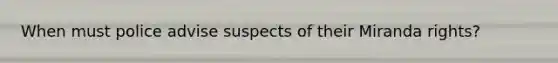 When must police advise suspects of their Miranda rights?