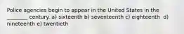 Police agencies begin to appear in the United States in the ________ century. a) ​​sixteenth b) ​seventeenth c) eighteenth ​ d) nineteenth e) twentieth