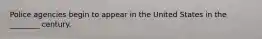 Police agencies begin to appear in the United States in the ________ century.