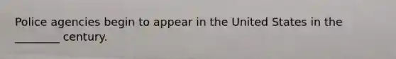 Police agencies begin to appear in the United States in the ________ century.