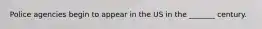 Police agencies begin to appear in the US in the _______ century.