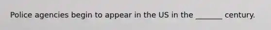 Police agencies begin to appear in the US in the _______ century.