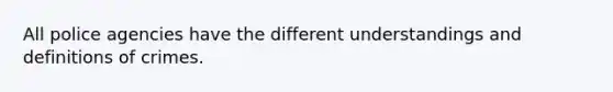 All police agencies have the different understandings and definitions of crimes.