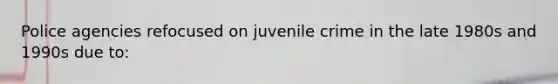 Police agencies refocused on juvenile crime in the late 1980s and 1990s due to: