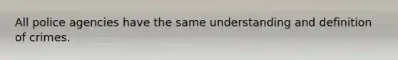 All police agencies have the same understanding and definition of crimes.
