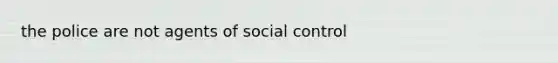 the police are not agents of social control