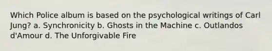 Which Police album is based on the psychological writings of Carl Jung? a. Synchronicity b. Ghosts in the Machine c. Outlandos d'Amour d. The Unforgivable Fire