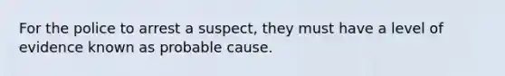 For the police to arrest a suspect, they must have a level of evidence known as probable cause.