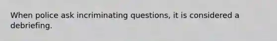 When police ask incriminating questions, it is considered a debriefing.​