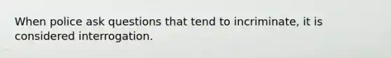 When police ask questions that tend to incriminate, it is considered interrogation.​