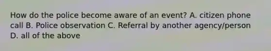 How do the police become aware of an event? A. citizen phone call B. Police observation C. Referral by another agency/person D. all of the above