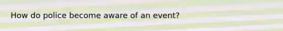 How do police become aware of an event?