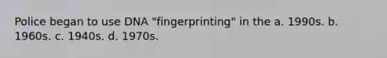 Police began to use DNA "fingerprinting" in the a. 1990s. b. 1960s. c. 1940s. d. 1970s.