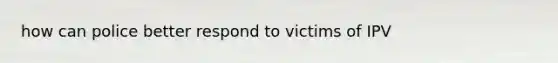 how can police better respond to victims of IPV