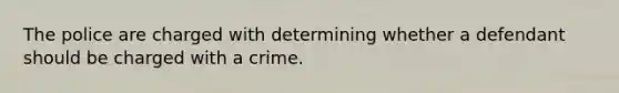 The police are charged with determining whether a defendant should be charged with a crime.