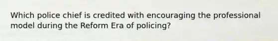 Which police chief is credited with encouraging the professional model during the Reform Era of policing?