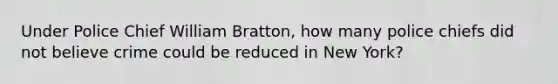 Under Police Chief William Bratton, how many police chiefs did not believe crime could be reduced in New York?