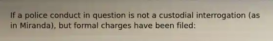 If a police conduct in question is not a custodial interrogation (as in Miranda), but formal charges have been filed: