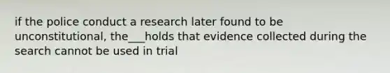 if the police conduct a research later found to be unconstitutional, the___holds that evidence collected during the search cannot be used in trial