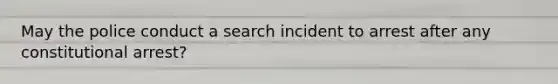 May the police conduct a search incident to arrest after any constitutional arrest?