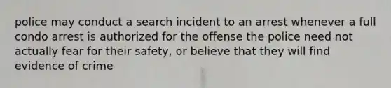 police may conduct a search incident to an arrest whenever a full condo arrest is authorized for the offense the police need not actually fear for their safety, or believe that they will find evidence of crime