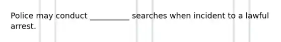 Police may conduct __________ searches when incident to a lawful arrest.