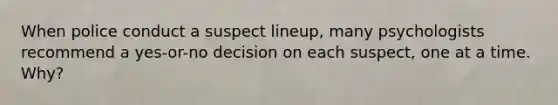 When police conduct a suspect lineup, many psychologists recommend a yes-or-no decision on each suspect, one at a time. Why?