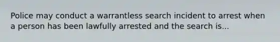 Police may conduct a warrantless search incident to arrest when a person has been lawfully arrested and the search is...