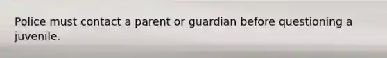 Police must contact a parent or guardian before questioning a juvenile.