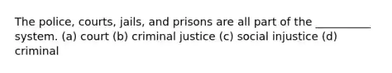 The police, courts, jails, and prisons are all part of the __________ system. (a) court (b) criminal justice (c) social injustice (d) criminal