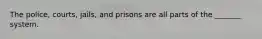 The police, courts, jails, and prisons are all parts of the _______ system.