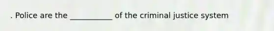 . Police are the ___________ of the criminal justice system