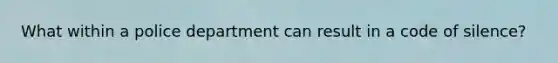 What within a police department can result in a code of silence?