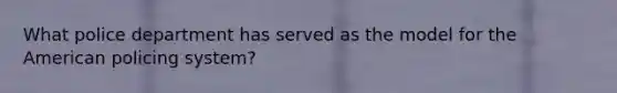 What police department has served as the model for the American policing system?