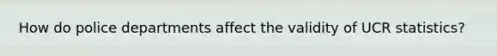How do police departments affect the validity of UCR statistics?