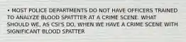 • MOST POLICE DEPARTMENTS DO NOT HAVE OFFICERS TRAINED TO ANALYZE BLOOD SPATTTER AT A CRIME SCENE. WHAT SHOULD WE, AS CSI'S DO, WHEN WE HAVE A CRIME SCENE WITH SIGNIFICANT BLOOD SPATTER