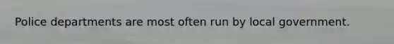 Police departments are most often run by local government.